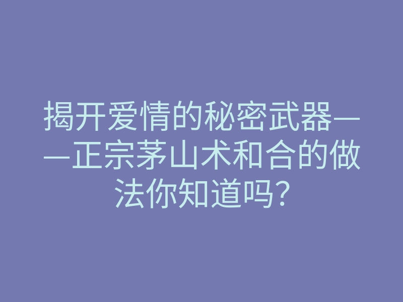 揭开爱情的秘密武器——正宗茅山术和合的做法你知道吗?