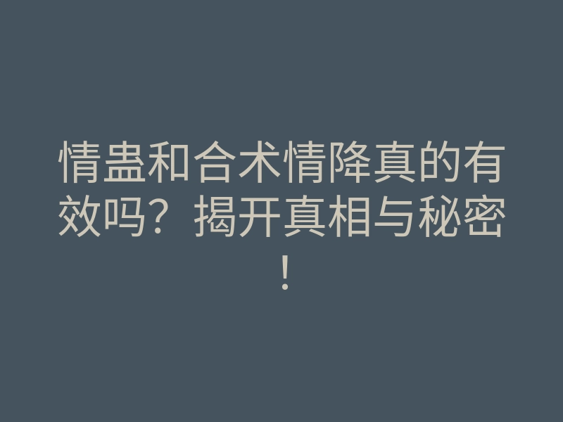 情蛊和合术情降真的有效吗?揭开真相与秘密!