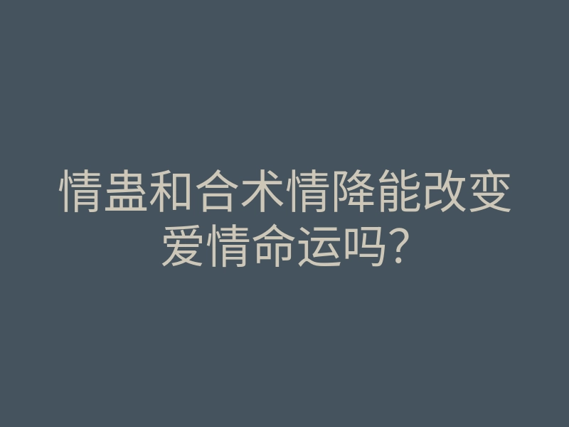 情蛊和合术情降能改变爱情命运吗?