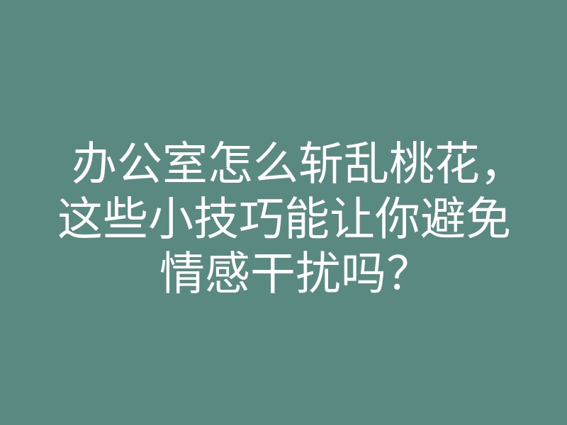 办公室怎么斩乱桃花,这些小技巧能让你避免情感干扰吗?