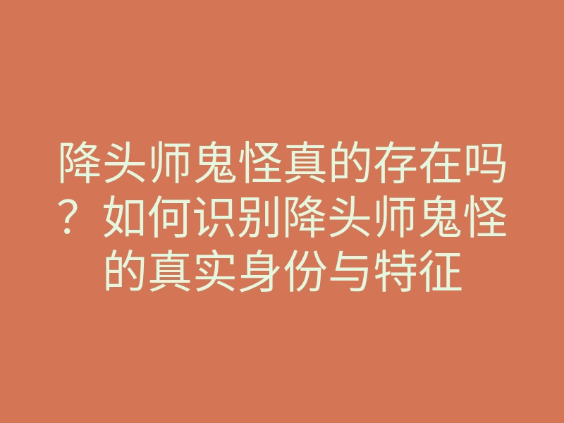 降头师鬼怪真的存在吗?如何识别降头师鬼怪的真实身份与特征