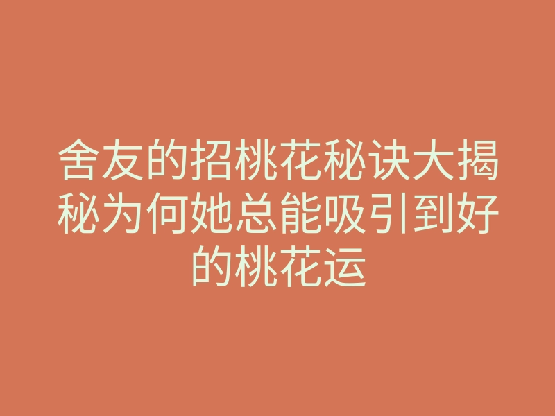 舍友的招桃花秘诀大揭秘为何她总能吸引到好的桃花运