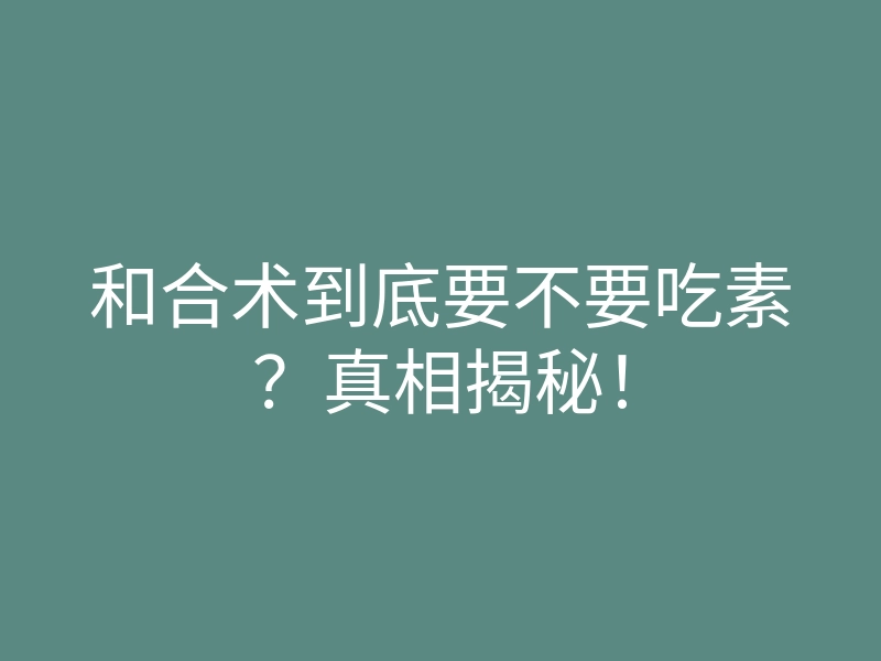 和合术到底要不要吃素?真相揭秘!