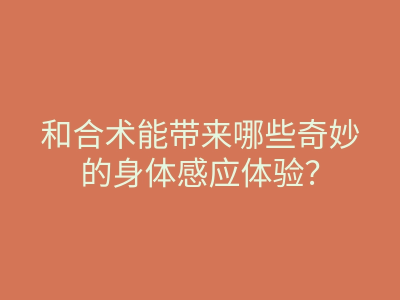 和合术能带来哪些奇妙的身体感应体验?