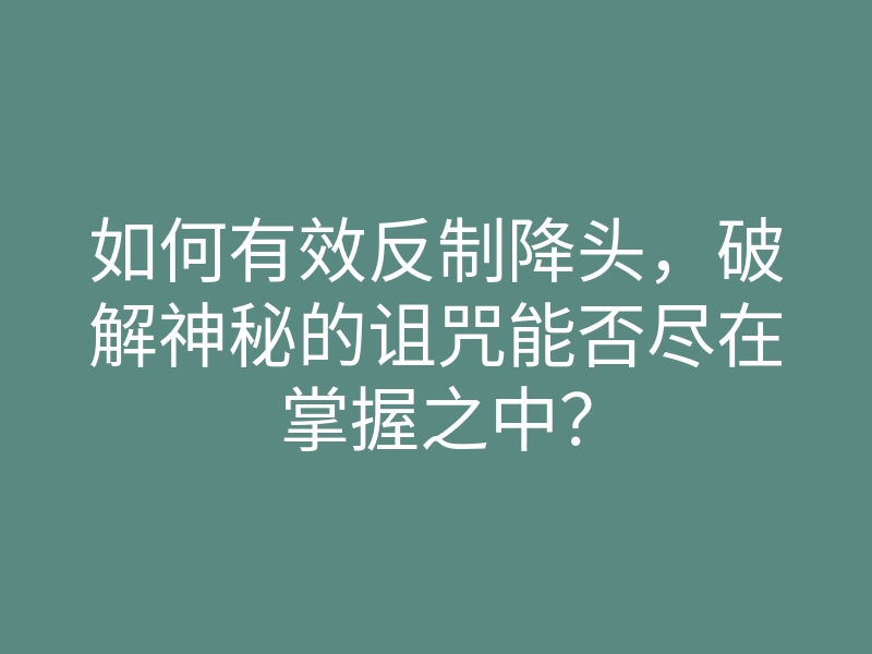 如何有效反制降头，破解神秘的诅咒能否尽在掌握之中？