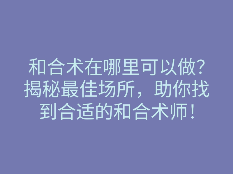 和合术在哪里可以做?揭秘最佳场所,助你找到合适的和合术师!