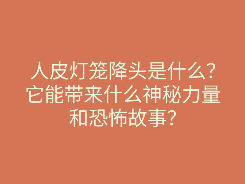人皮灯笼降头是什么?它能带来什么神秘力量和恐怖故事?
