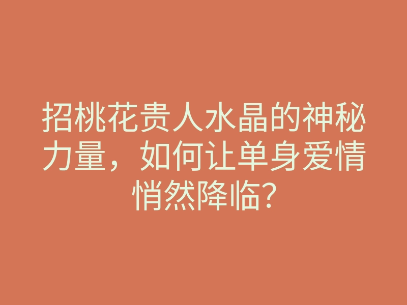 招桃花贵人水晶的神秘力量,如何让单身爱情悄然降临?