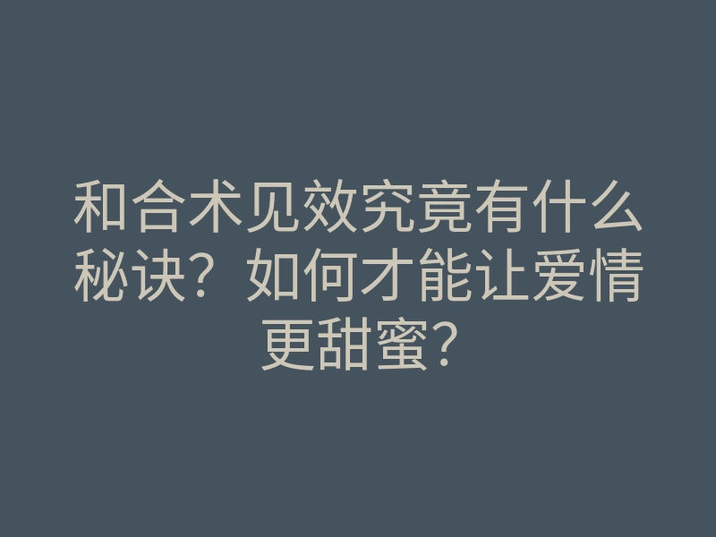 和合术见效究竟有什么秘诀?如何才能让爱情更甜蜜?
