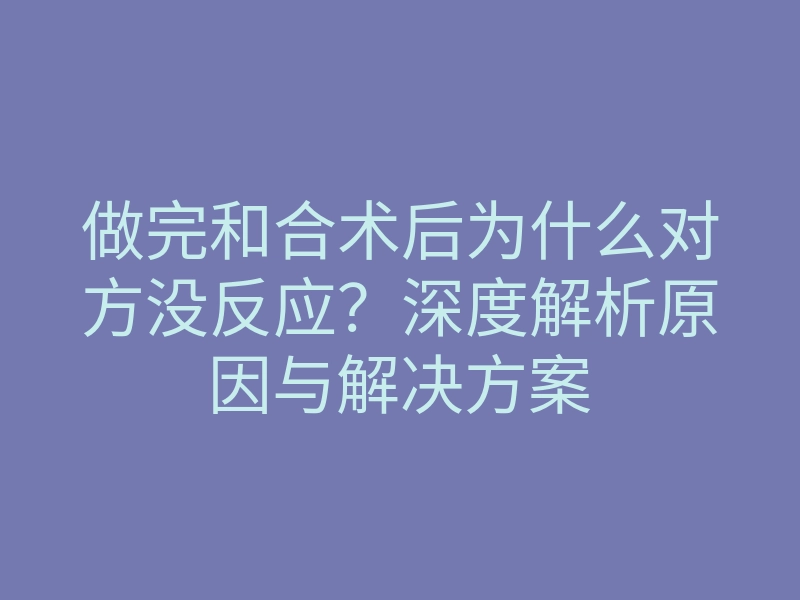 做完和合术后为什么对方没反应?深度解析原因与解决方案