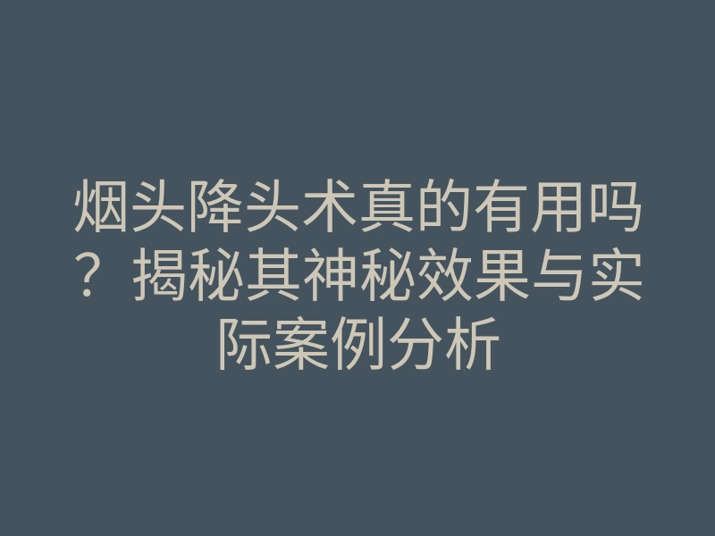 烟头降头术真的有用吗？揭秘其神秘效果与实际案例分析