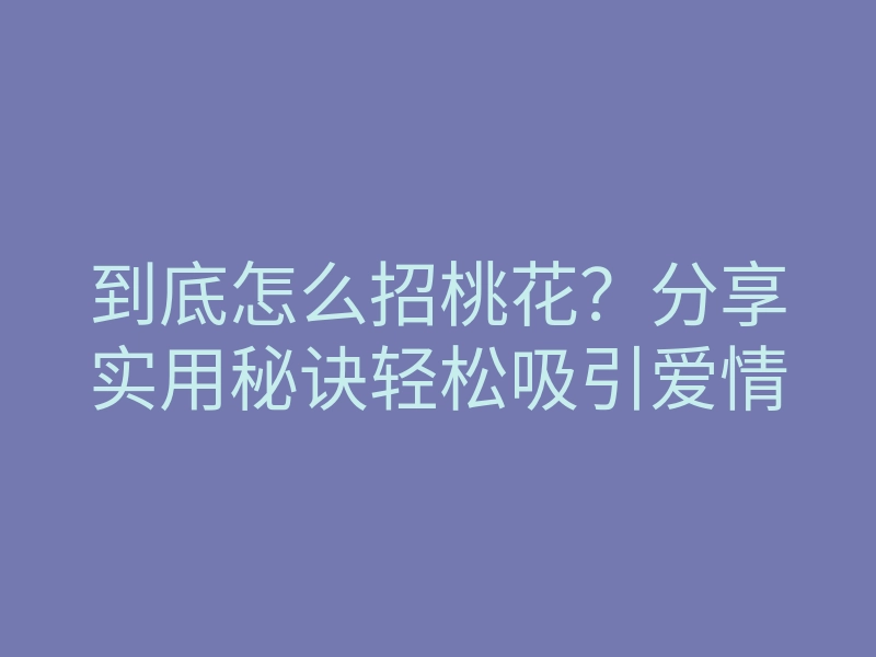到底怎么招桃花?分享实用秘诀轻松吸引爱情