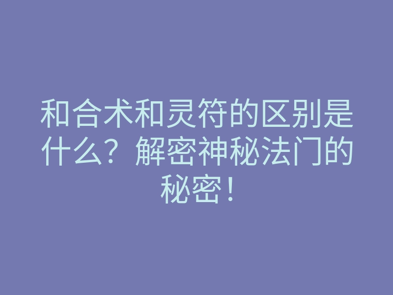 和合术和灵符的区别是什么?解密神秘法门的秘密!