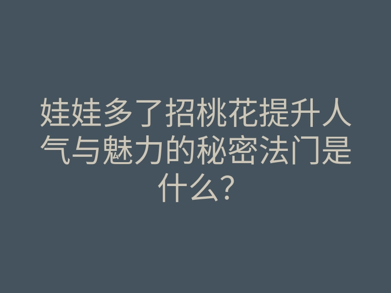 娃娃多了招桃花提升人气与魅力的秘密法门是什么?