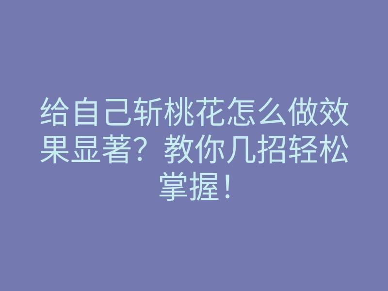 给自己斩桃花怎么做效果显著?教你几招轻松掌握!