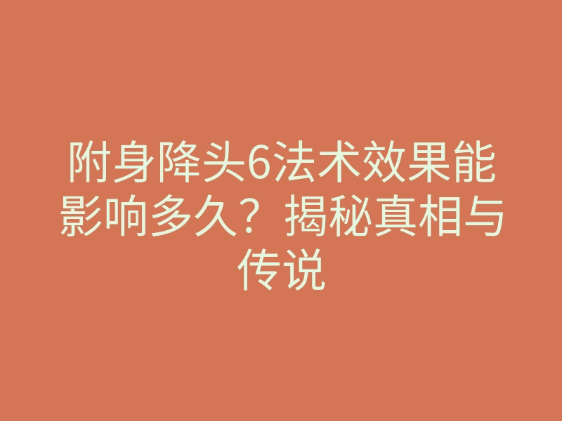 附身降头6法术效果能影响多久?揭秘真相与传说