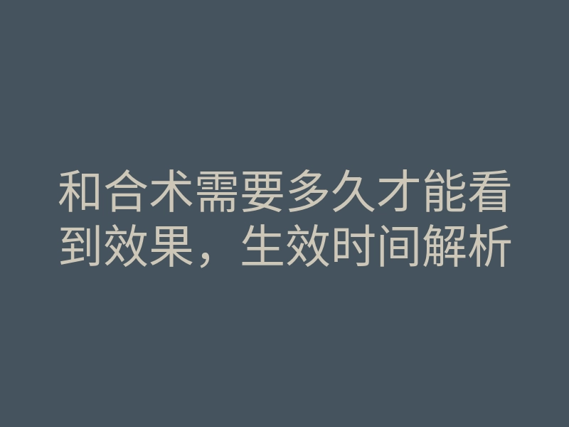 和合术需要多久才能看到效果,生效时间解析