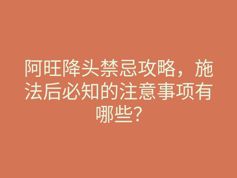 阿旺降头禁忌攻略，施法后必知的注意事项有哪些？