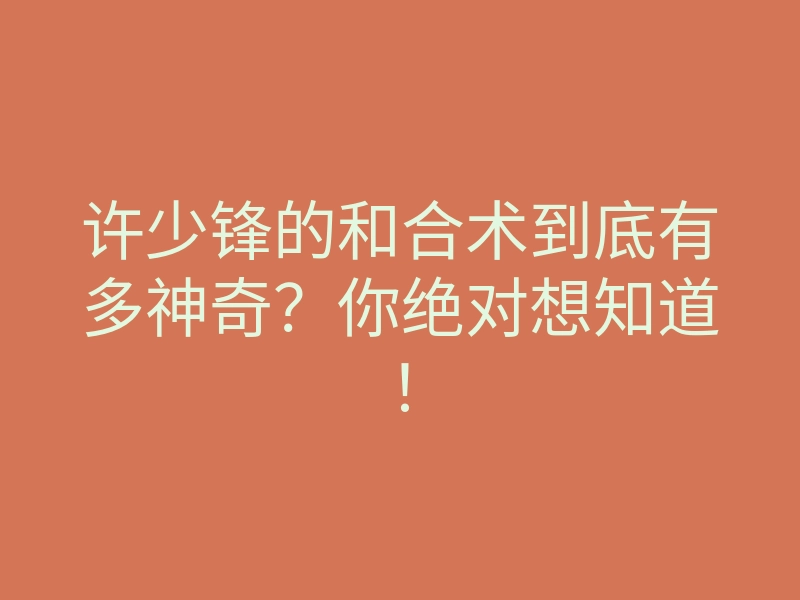 许少锋的和合术到底有多神奇?你绝对想知道!