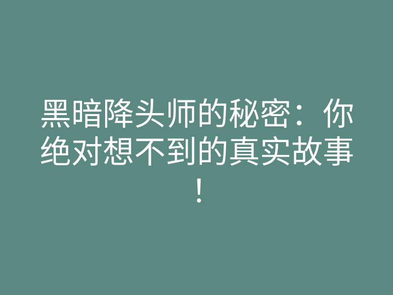 黑暗降头师的秘密:你绝对想不到的真实故事!