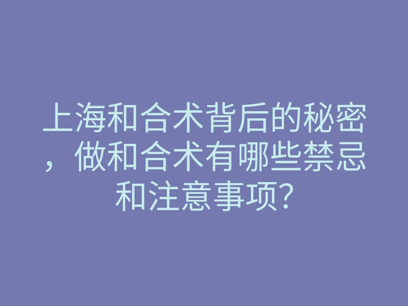 上海和合术背后的秘密,做和合术有哪些禁忌和注意事项?