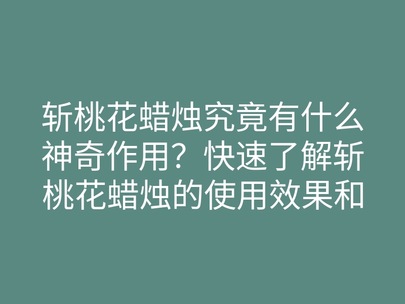 斩桃花蜡烛究竟有什么神奇作用?快速了解斩桃花蜡烛的使用效果和正确方法!