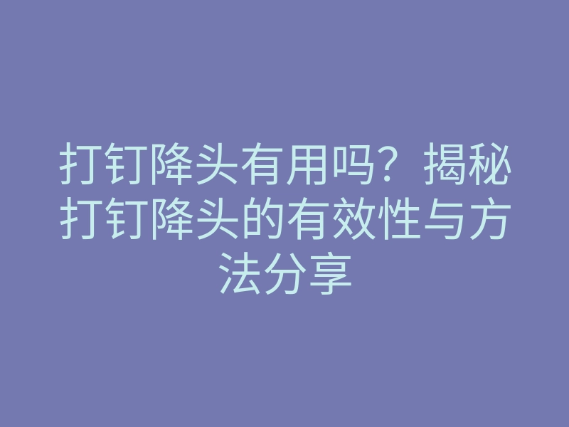 打钉降头有用吗?揭秘打钉降头的有效性与方法分享