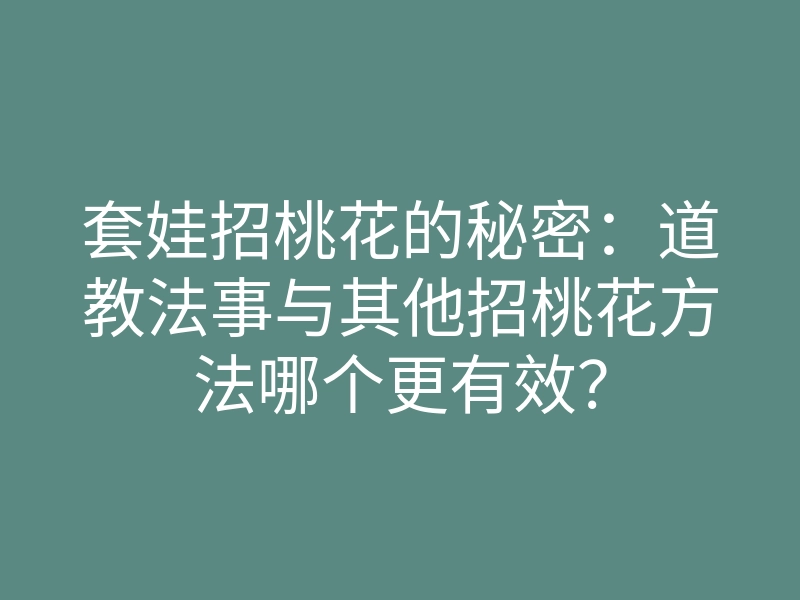 套娃招桃花的秘密:道教法事与其他招桃花方法哪个更有效?