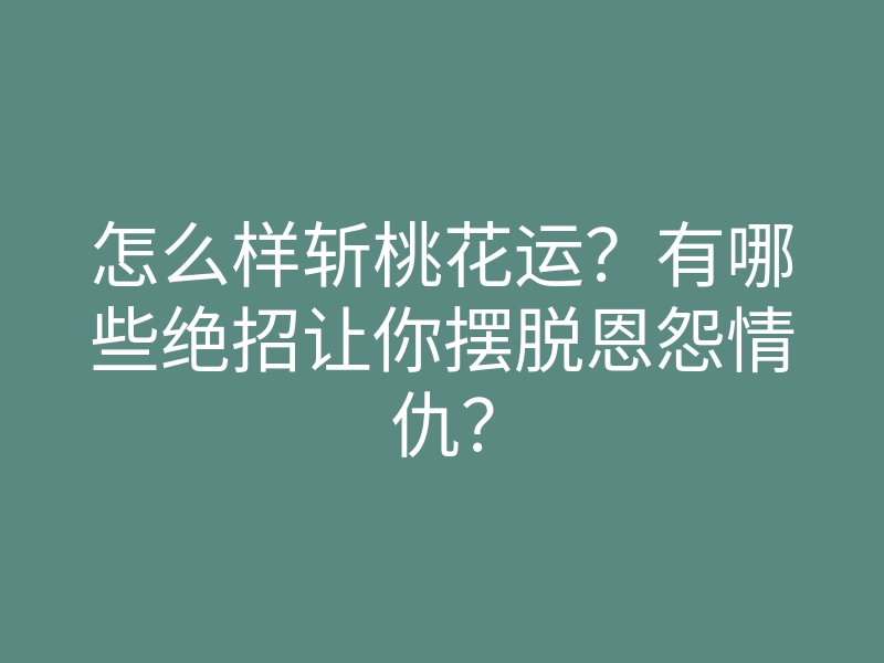 怎么样斩桃花运?有哪些绝招让你摆脱恩怨情仇?