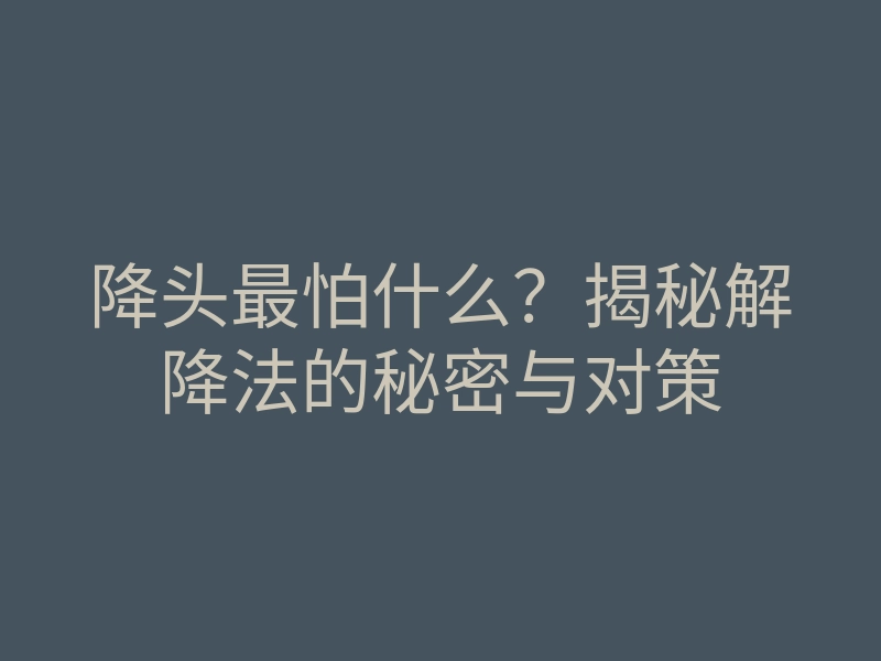 降头最怕什么?揭秘解降法的秘密与对策