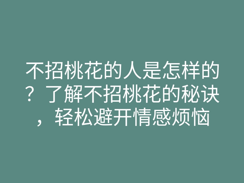 不招桃花的人是怎样的?了解不招桃花的秘诀,轻松避开情感烦恼