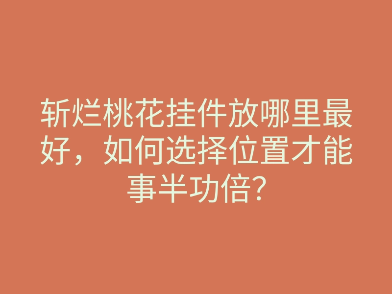 斩烂桃花挂件放哪里最好,如何选择位置才能事半功倍?