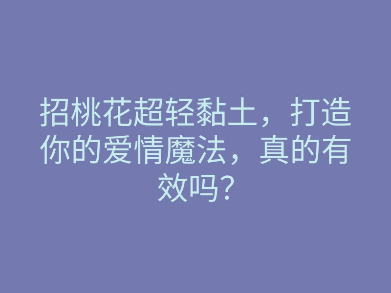 招桃花超轻黏土,打造你的爱情魔法,真的有效吗?
