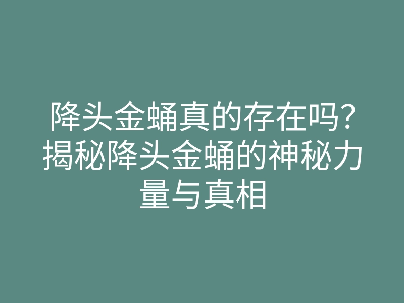降头金蛹真的存在吗?揭秘降头金蛹的神秘力量与真相
