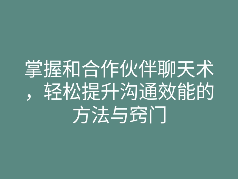 掌握和合作伙伴聊天术,轻松提升沟通效能的方法与窍门