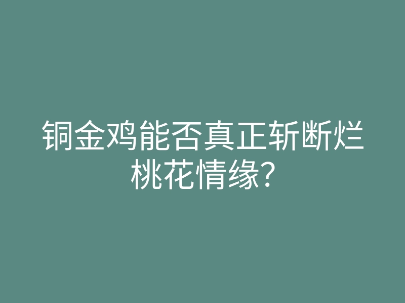 铜金鸡能否真正斩断烂桃花情缘？