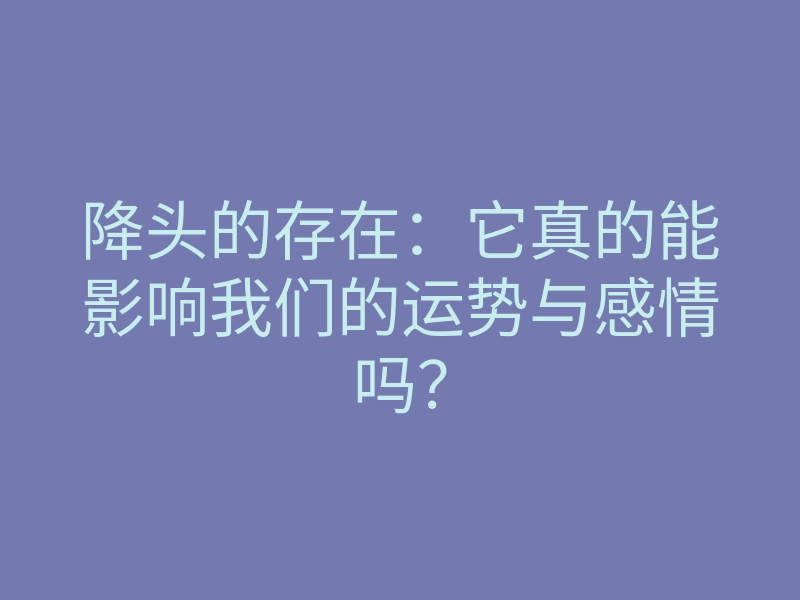 降头的存在:它真的能影响我们的运势与感情吗?