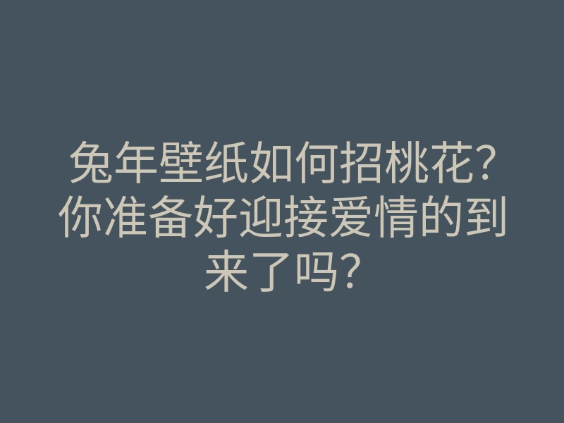 兔年壁纸如何招桃花?你准备好迎接爱情的到来了吗?