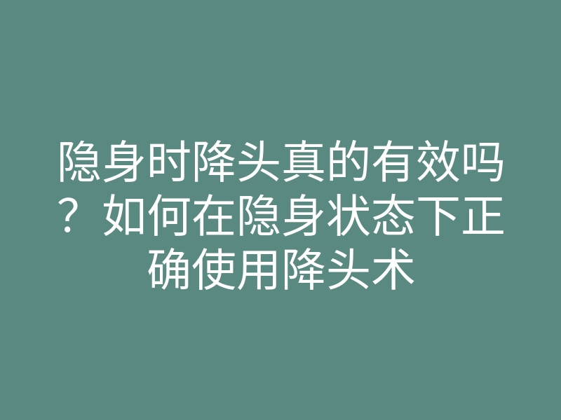 隐身时降头真的有效吗?如何在隐身状态下正确使用降头术