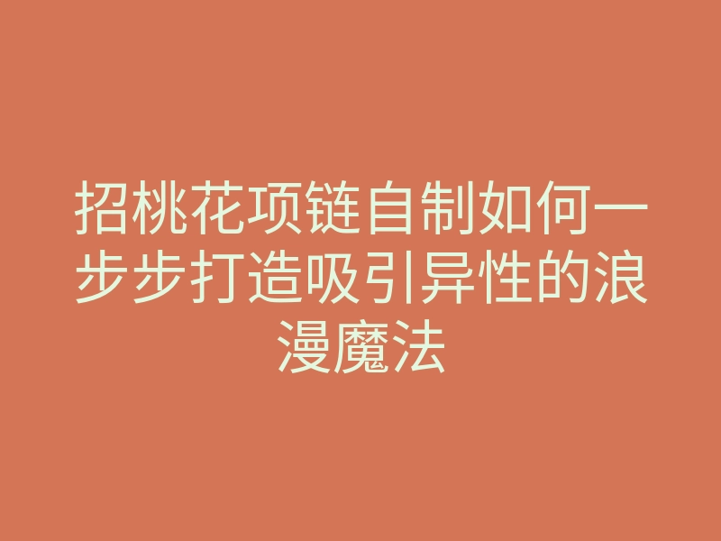 招桃花项链自制如何一步步打造吸引异性的浪漫魔法