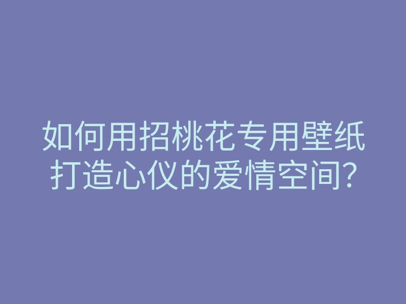如何用招桃花专用壁纸打造心仪的爱情空间?