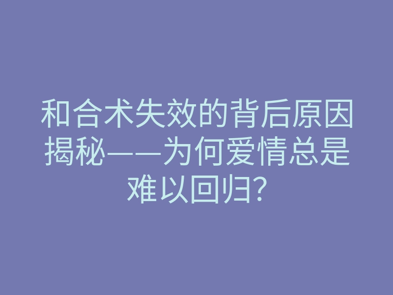 和合术失效的背后原因揭秘——为何爱情总是难以回归？