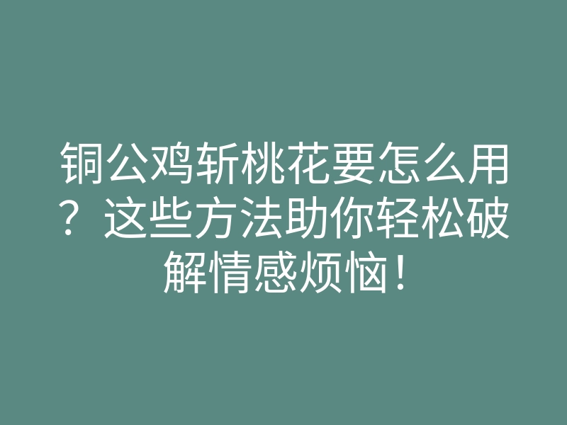 铜公鸡斩桃花要怎么用?这些方法助你轻松破解情感烦恼!