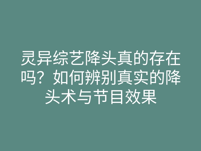 灵异综艺降头真的存在吗?如何辨别真实的降头术与节目效果