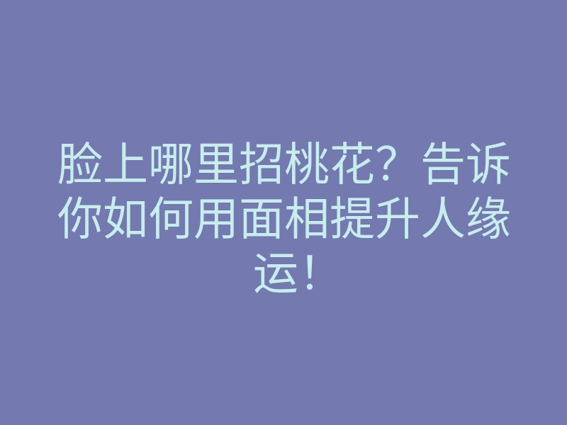 脸上哪里招桃花?告诉你如何用面相提升人缘运!