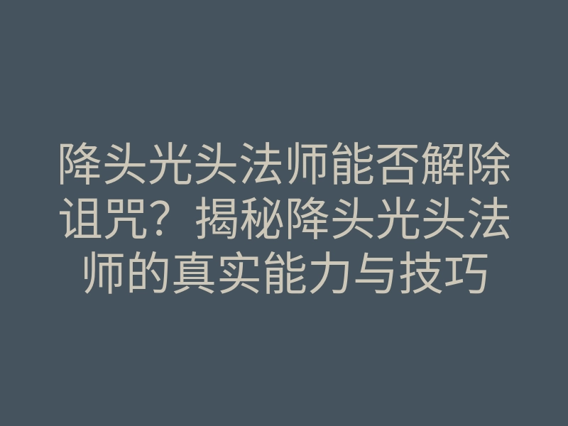 降头光头法师能否解除诅咒?揭秘降头光头法师的真实能力与技巧