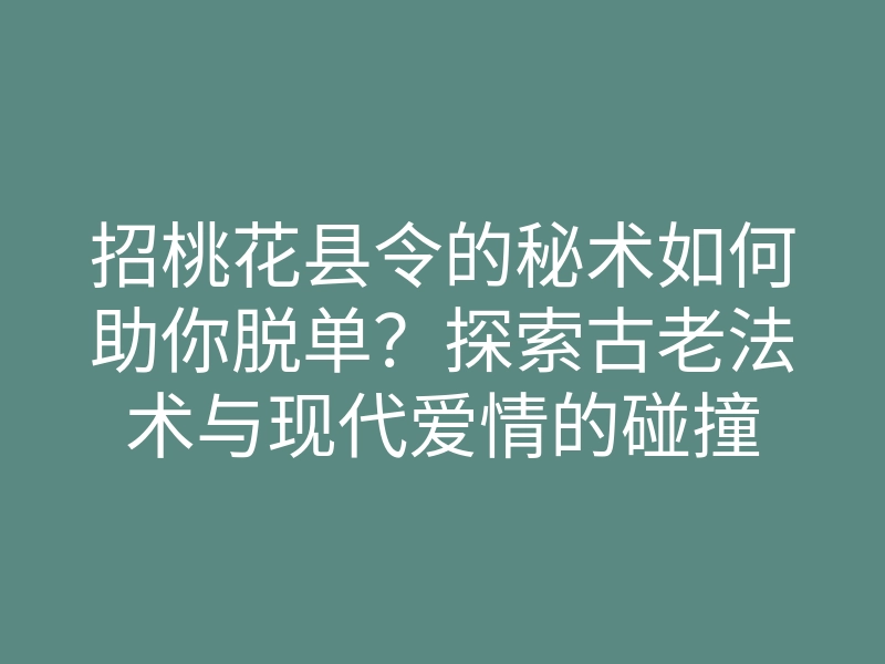 招桃花县令的秘术如何助你脱单？探索古老法术与现代爱情的碰撞