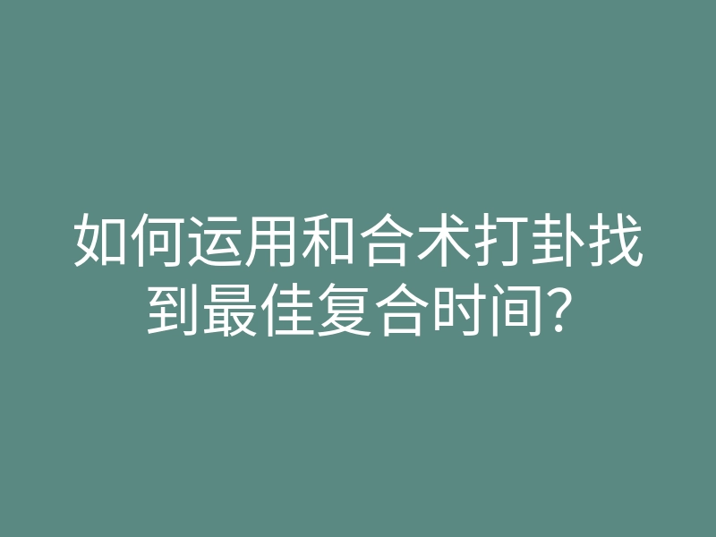 如何运用和合术打卦找到最佳复合时间?