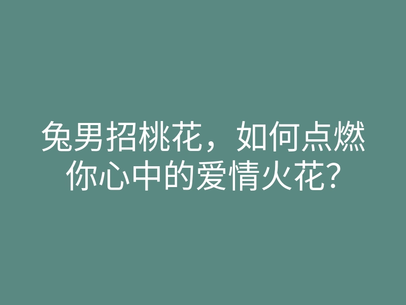 兔男招桃花,如何点燃你心中的爱情火花?