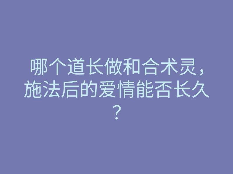 哪个道长做和合术灵,施法后的爱情能否长久?